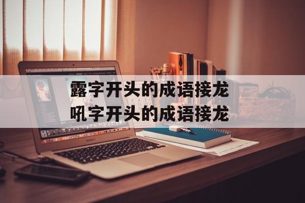 露字开头的成语接龙 吼字开头的成语接龙-第1张图片-