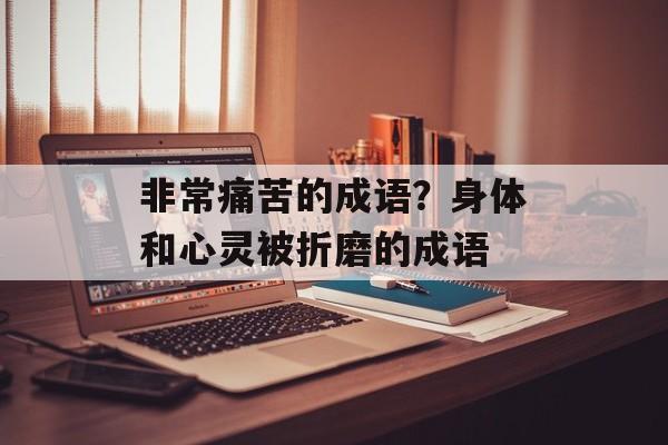 非常痛苦的成语？身体和心灵被折磨的成语-第1张图片-