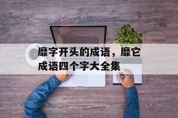 靡字开头的成语，靡它成语四个字大全集-第1张图片-