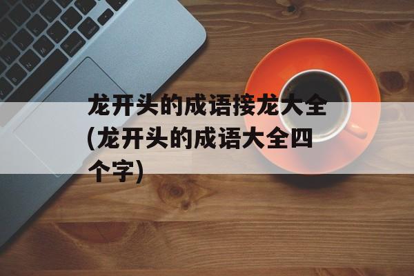 龙开头的成语接龙大全(龙开头的成语大全四个字)-第1张图片-