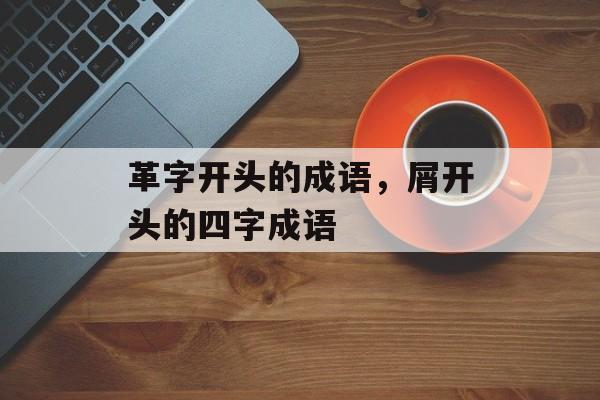 革字开头的成语，屑开头的四字成语-第1张图片-
