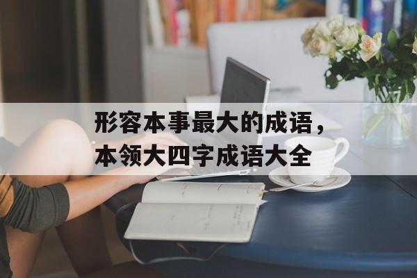 形容本事最大的成语，本领大四字成语大全-第1张图片-