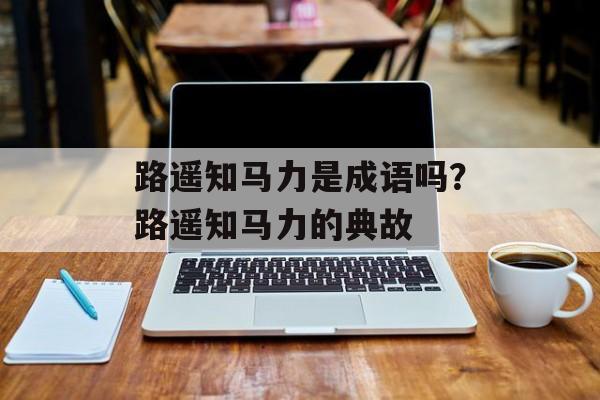 路遥知马力是成语吗？路遥知马力的典故-第1张图片-