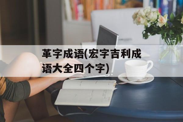 革字成语(宏字吉利成语大全四个字)-第1张图片-