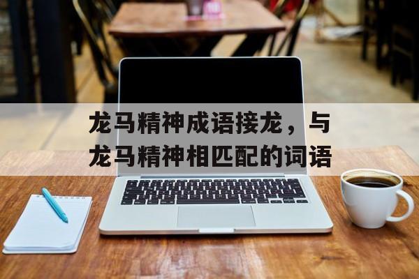 龙马精神成语接龙，与龙马精神相匹配的词语-第1张图片-