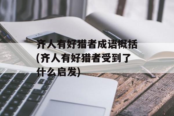 齐人有好猎者成语概括(齐人有好猎者受到了什么启发)-第1张图片-
