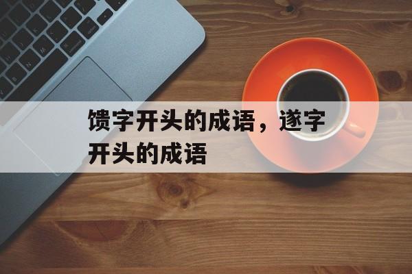 馈字开头的成语，遂字开头的成语-第1张图片-
