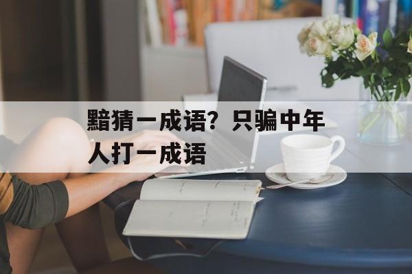 黯猜一成语？只骗中年人打一成语-第1张图片-