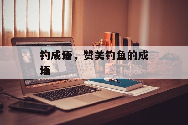 钓成语，赞美钓鱼的成语-第1张图片-