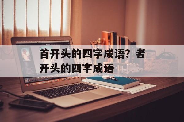 首开头的四字成语？者开头的四字成语-第1张图片-