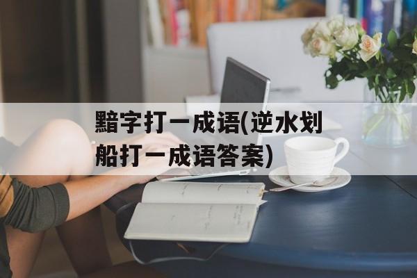 黯字打一成语(逆水划船打一成语答案)-第1张图片-