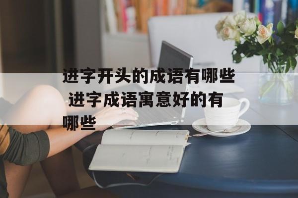 进字开头的成语有哪些 进字成语寓意好的有哪些-第1张图片-