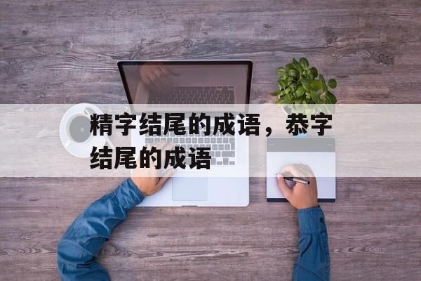 精字结尾的成语，恭字结尾的成语-第1张图片-