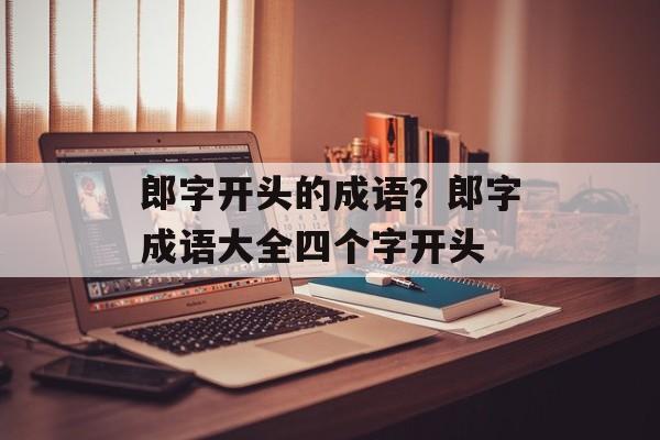 郎字开头的成语？郎字成语大全四个字开头-第1张图片-