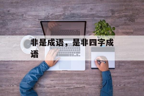 非是成语，是非四字成语-第1张图片-