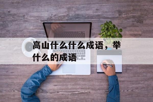 高山什么什么成语，举什么的成语-第1张图片-