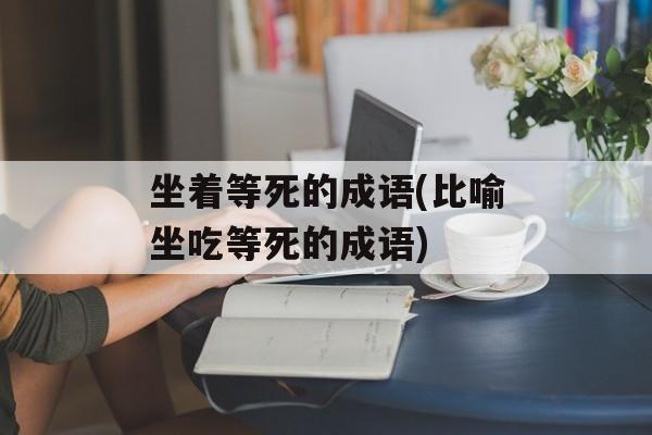 坐着等死的成语(比喻坐吃等死的成语)-第1张图片-