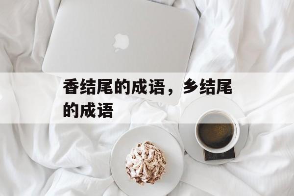 香结尾的成语，乡结尾的成语-第1张图片-