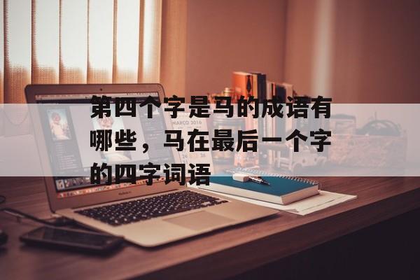 第四个字是马的成语有哪些，马在最后一个字的四字词语-第1张图片-