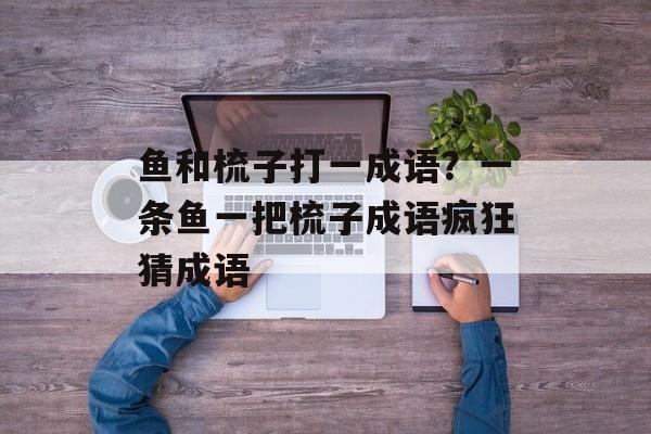 鱼和梳子打一成语？一条鱼一把梳子成语疯狂猜成语-第1张图片-