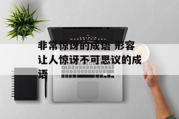 非常惊讶的成语 形容让人惊讶不可思议的成语-第1张图片-