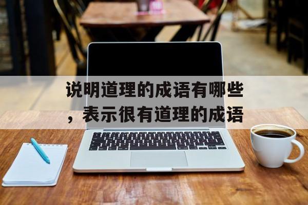 说明道理的成语有哪些，表示很有道理的成语-第1张图片-
