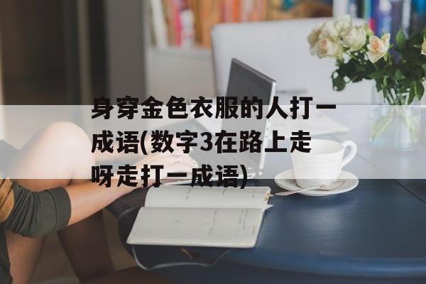 身穿金色衣服的人打一成语(数字3在路上走呀走打一成语)-第1张图片-