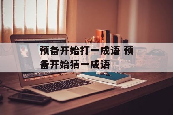 预备开始打一成语 预备开始猜一成语-第1张图片-