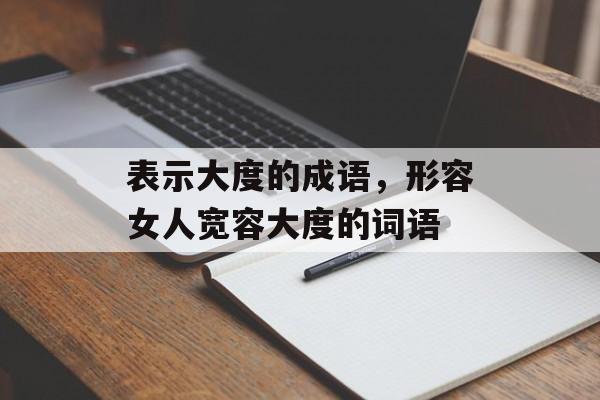 表示大度的成语，形容女人宽容大度的词语-第1张图片-