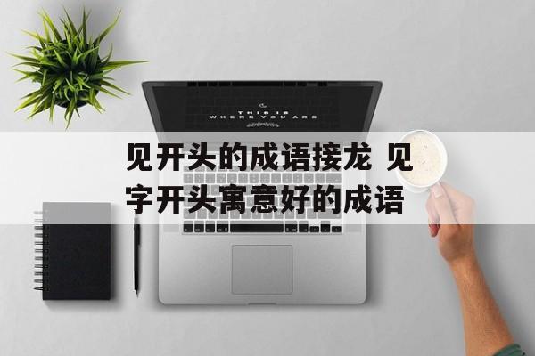 见开头的成语接龙 见字开头寓意好的成语-第1张图片-