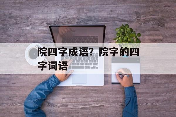 院四字成语？院字的四字词语-第1张图片-