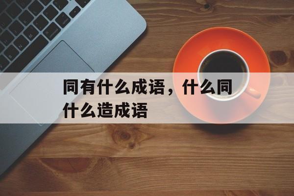 同有什么成语，什么同什么造成语-第1张图片-