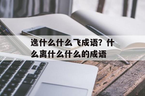 逸什么什么飞成语？什么离什么什么的成语-第1张图片-