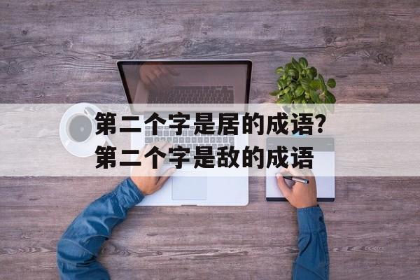 第二个字是居的成语？第二个字是敌的成语-第1张图片-