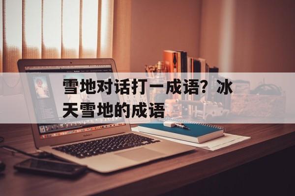 雪地对话打一成语？冰天雪地的成语-第1张图片-