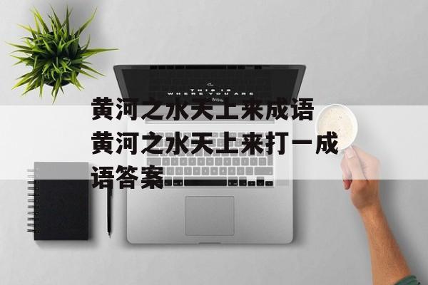 黄河之水天上来成语 黄河之水天上来打一成语答案-第1张图片-