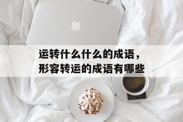 运转什么什么的成语，形容转运的成语有哪些-第1张图片-