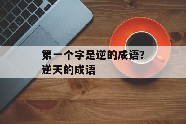 第一个字是逆的成语？逆天的成语-第1张图片-