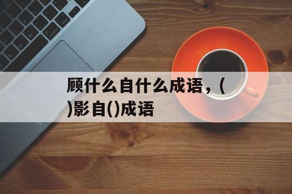 顾什么自什么成语，()影自()成语-第1张图片-