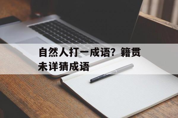 自然人打一成语？籍贯未详猜成语-第1张图片-