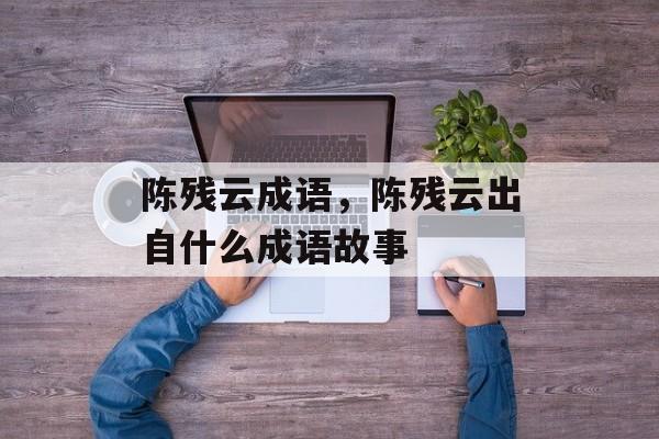 陈残云成语，陈残云出自什么成语故事-第1张图片-