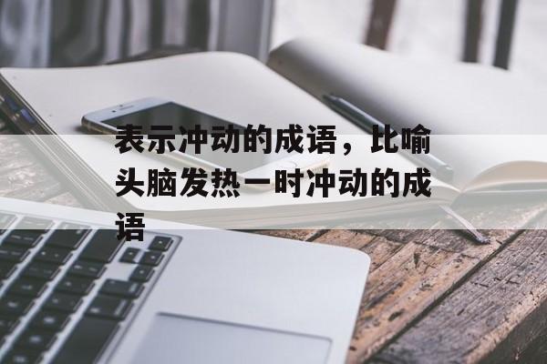 表示冲动的成语，比喻头脑发热一时冲动的成语-第1张图片-