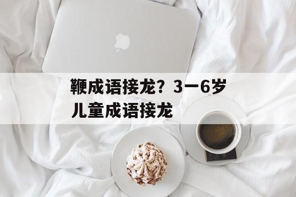 鞭成语接龙？3一6岁儿童成语接龙-第1张图片-