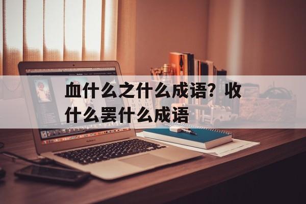 血什么之什么成语？收什么罢什么成语-第1张图片-
