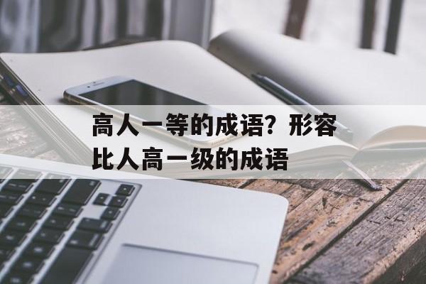 高人一等的成语？形容比人高一级的成语-第1张图片-