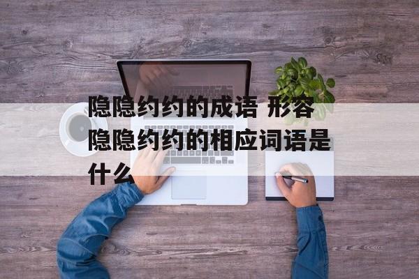 隐隐约约的成语 形容隐隐约约的相应词语是什么-第1张图片-