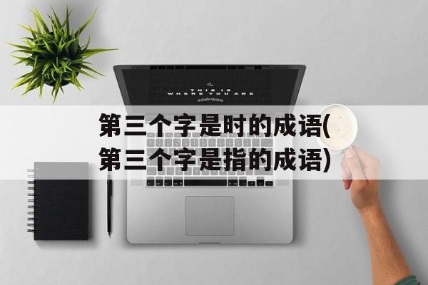 第三个字是时的成语(第三个字是指的成语)-第1张图片-
