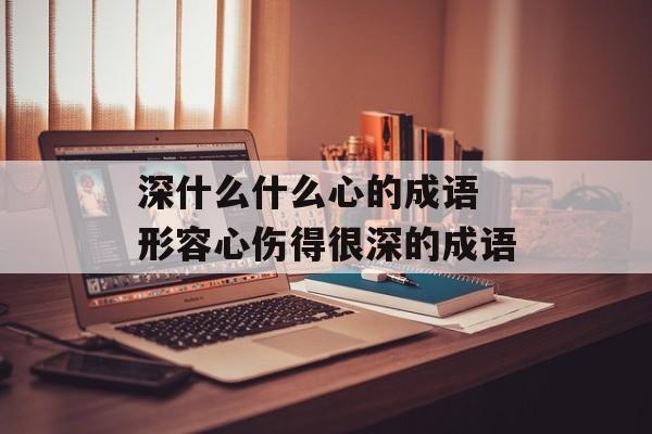 深什么什么心的成语 形容心伤得很深的成语-第1张图片-