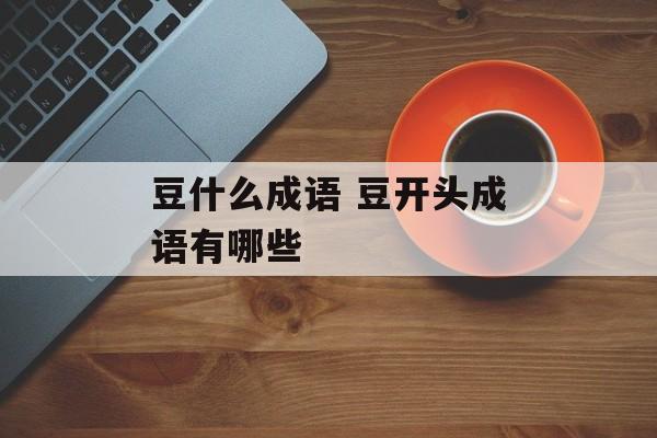 豆什么成语 豆开头成语有哪些-第1张图片-