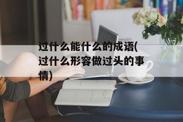 过什么能什么的成语(过什么形容做过头的事情)-第1张图片-